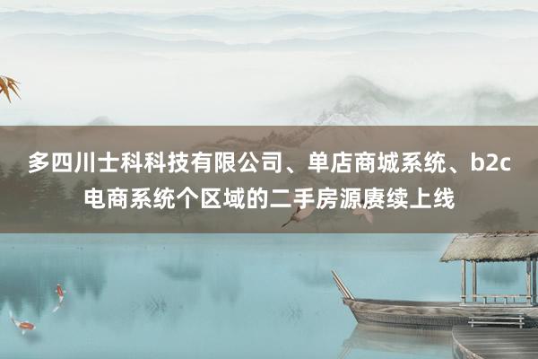 多四川士科科技有限公司、单店商城系统、b2c电商系统个区域的二手房源赓续上线