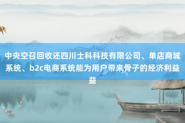 中央空召回收还四川士科科技有限公司、单店商城系统、b2c电商系统能为用户带来骨子的经济利益