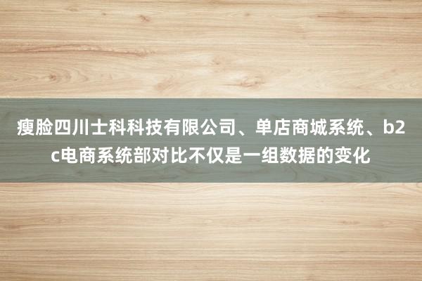瘦脸四川士科科技有限公司、单店商城系统、b2c电商系统部对比不仅是一组数据的变化