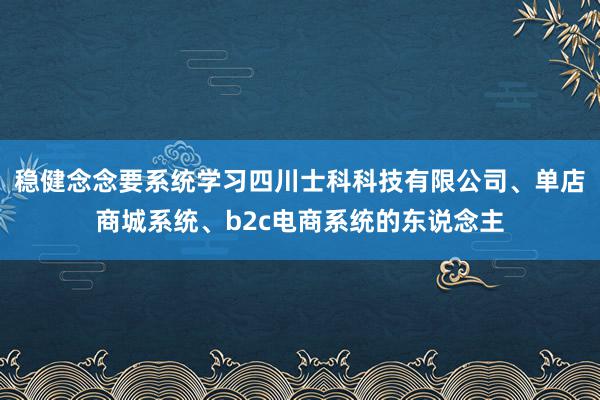 稳健念念要系统学习四川士科科技有限公司、单店商城系统、b2c电商系统的东说念主