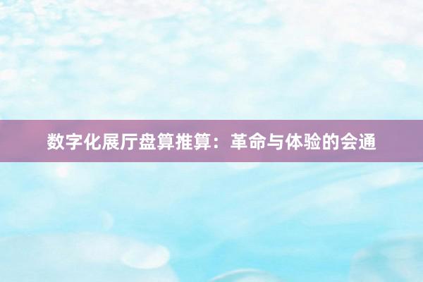 数字化展厅盘算推算：革命与体验的会通